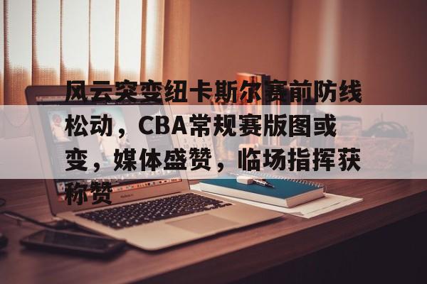 百家乐-关于风云突变纽卡斯尔赛前防线松动，CBA常规赛版图或变，媒体盛赞，临场指挥获称赞的信息