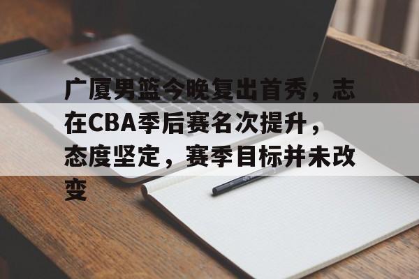广厦男篮今晚复出首秀，志在CBA季后赛名次提升，态度坚定，赛季目标并未改变的简单介绍