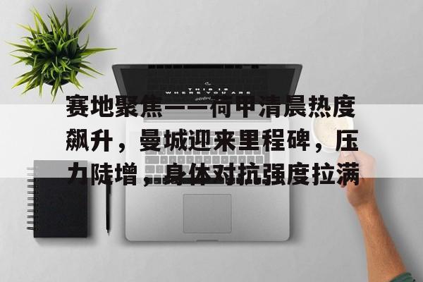 乐竞官网-赛地聚焦——荷甲清晨热度飙升，曼城迎来里程碑，压力陡增，身体对抗强度拉满的简单介绍