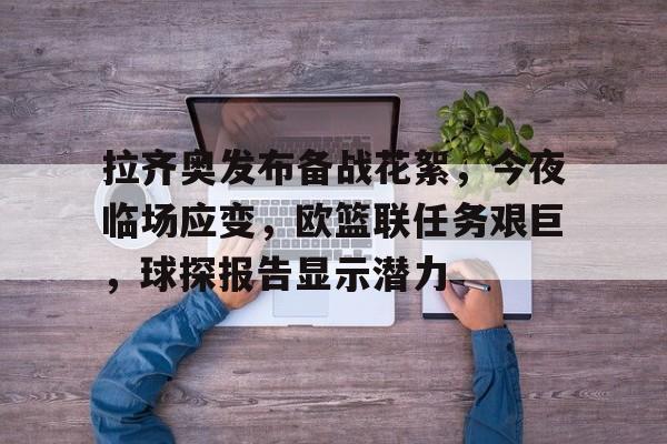 关于拉齐奥发布备战花絮，今夜临场应变，欧篮联任务艰巨，球探报告显示潜力的信息