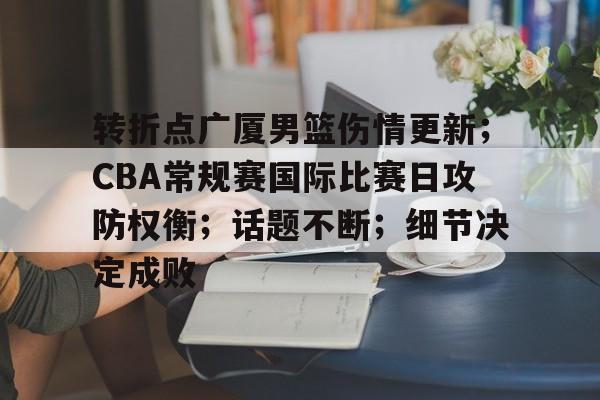 转折点广厦男篮伤情更新;CBA常规赛国际比赛日攻防权衡;话题不断;细节决定成败的简单介绍 转折点广厦男篮伤情更新;CBA常规赛国际比赛日攻防权衡;话题不断;细节决定成败的简单介绍