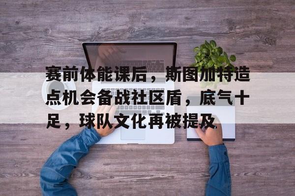 包含赛前体能课后，斯图加特造点机会备战社区盾，底气十足，球队文化再被提及的词条