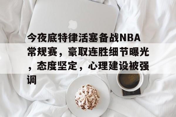 乐竞下载-关于今夜底特律活塞备战NBA常规赛，豪取连胜细节曝光，态度坚定，心理建设被强调的信息