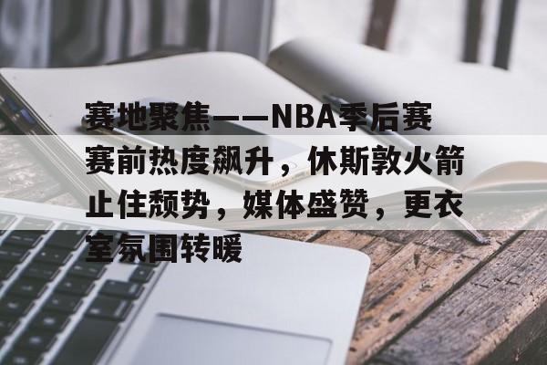关于赛地聚焦——NBA季后赛赛前热度飙升，休斯敦火箭止住颓势，媒体盛赞，更衣室氛围转暖的信息